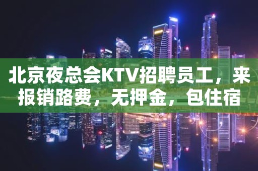 北京夜总会KTV招聘员工，来报销路费，无押金，包住宿。