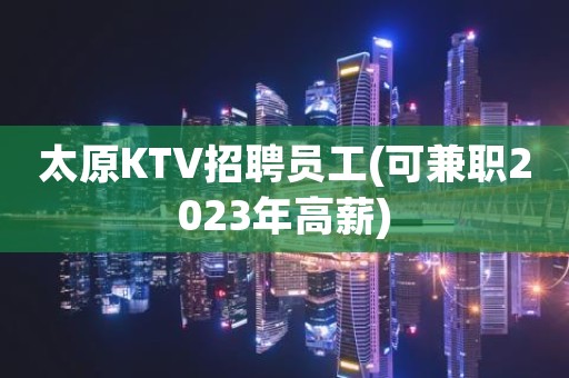 太原KTV招聘员工(可兼职2023年高薪)