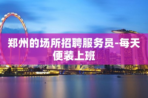 郑州的场所招聘服务员-每天便装上班