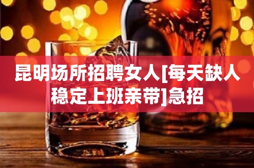 昆明场所招聘女人[每天缺人稳定上班亲带]急招