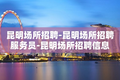 昆明场所招聘-昆明场所招聘服务员-昆明场所招聘信息