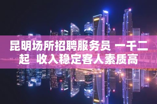 昆明场所招聘服务员 一千二起  收入稳定客人素质高