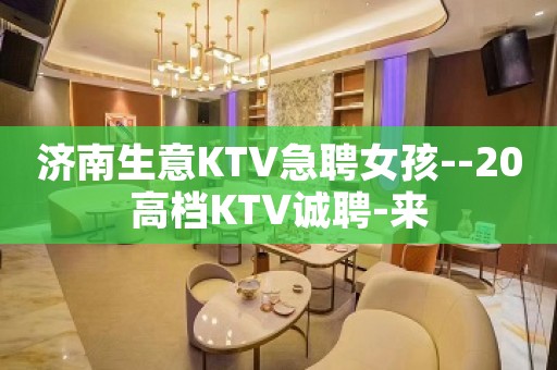 济南生意KTV急聘女孩--20高档KTV诚聘-来