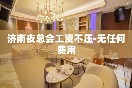 济南夜总会工资不压-无任何费用
