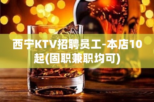 西宁KTV招聘员工-本店10起(固职兼职均可)