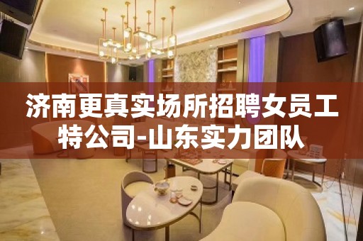 济南更真实场所招聘女员工特公司-山东实力团队