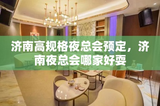 济南高规格夜总会预定，济南夜总会哪家好耍
