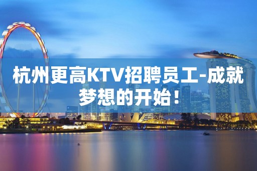 杭州更高KTV招聘员工-成就梦想的开始！