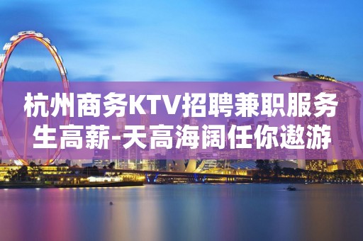 杭州商务KTV招聘兼职服务生高薪-天高海阔任你遨游