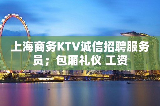 上海商务KTV诚信招聘服务员；包厢礼仪 工资