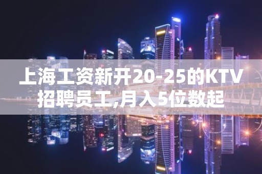上海工资新开20-25的KTV招聘员工,月入5位数起