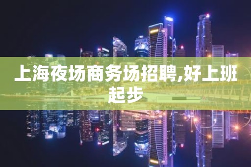 上海夜场商务场招聘,好上班起步