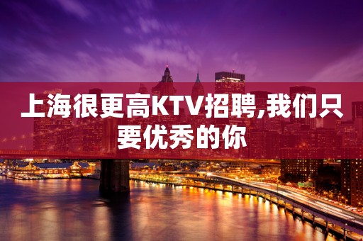 上海很更高KTV招聘,我们只要优秀的你
