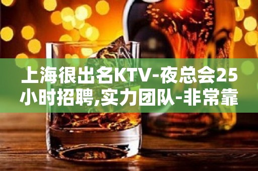 上海很出名KTV-夜总会25小时招聘,实力团队-非常靠谱