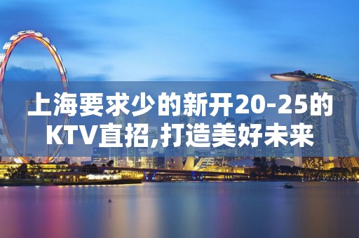 上海要求少的新开20-25的KTV直招,打造美好未来