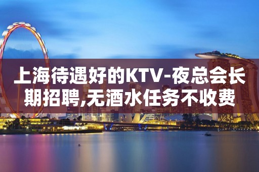 上海待遇好的KTV-夜总会长期招聘,无酒水任务不收费