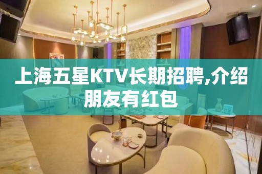 上海五星KTV长期招聘,介绍朋友有红包