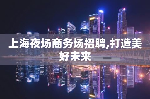 上海夜场商务场招聘,打造美好未来