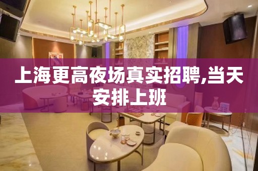 上海更高夜场真实招聘,当天安排上班