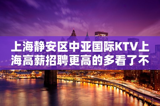 上海静安区中亚国际KTV上海高薪招聘更高的多看了不后悔