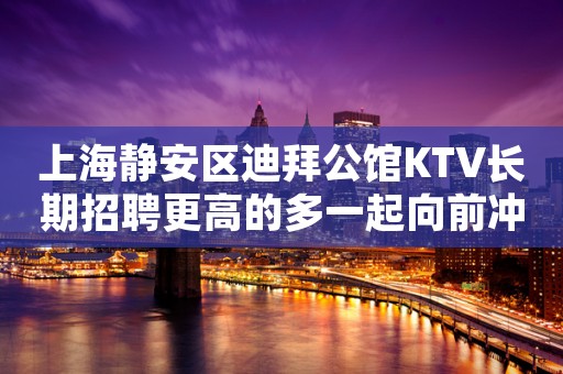 上海静安区迪拜公馆KTV长期招聘更高的多一起向前冲