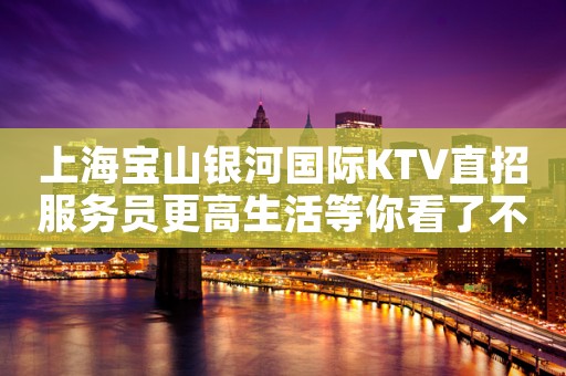 上海宝山银河国际KTV直招服务员更高生活等你看了不后悔