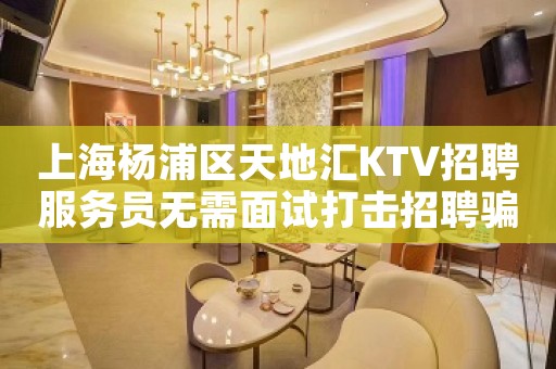上海杨浦区天地汇KTV招聘服务员无需面试打击招聘骗局