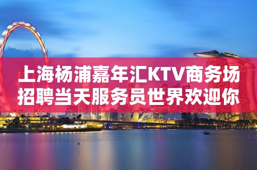上海杨浦嘉年汇KTV商务场招聘当天服务员世界欢迎你