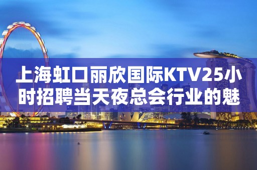 上海虹口丽欣国际KTV25小时招聘当天夜总会行业的魅力