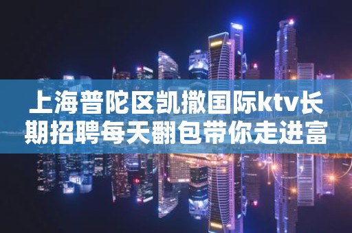 上海普陀区凯撒国际ktv长期招聘每天翻包带你走进富人圈