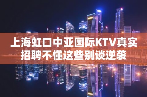 上海虹口中亚国际KTV真实招聘不懂这些别谈逆袭