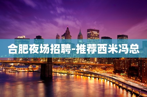 合肥夜场招聘-推荐西米冯总