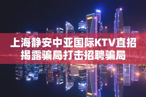 上海静安中亚国际KTV直招揭露骗局打击招聘骗局