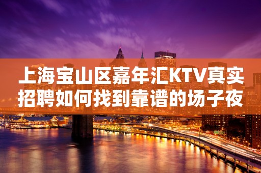 上海宝山区嘉年汇KTV真实招聘如何找到靠谱的场子夜总会行业的魅