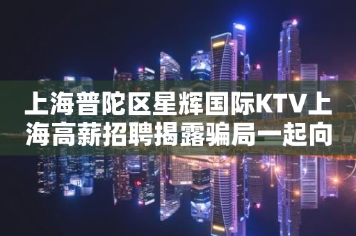 上海普陀区星辉国际KTV上海高薪招聘揭露骗局一起向前冲