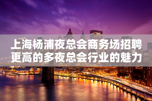 上海杨浦夜总会商务场招聘更高的多夜总会行业的魅力