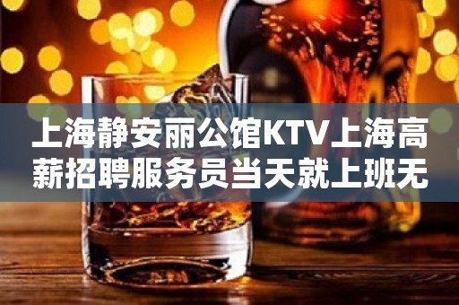上海静安丽公馆KTV上海高薪招聘服务员当天就上班无需经验