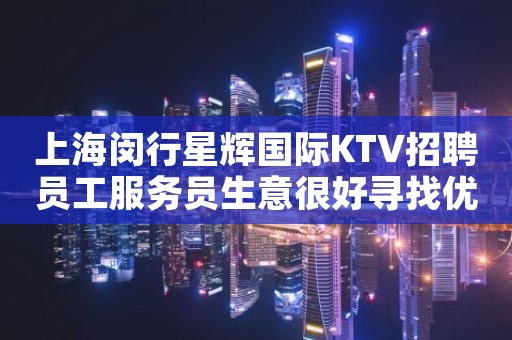 上海闵行星辉国际KTV招聘员工服务员生意很好寻找优秀的你心情