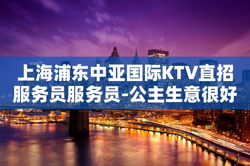 上海浦东中亚国际KTV直招服务员服务员-公主生意很好缺服务员