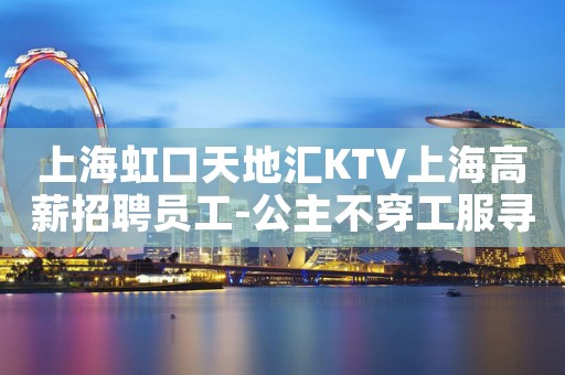 上海虹口天地汇KTV上海高薪招聘员工-公主不穿工服寻找优秀的