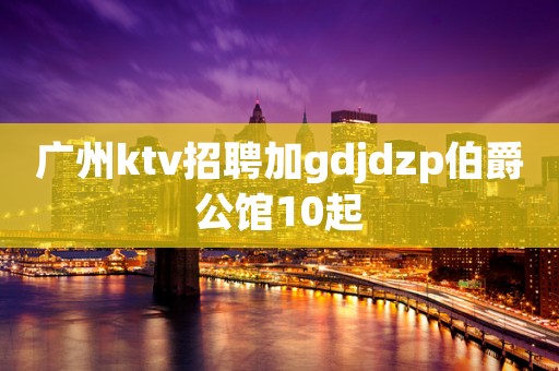 广州ktv招聘加gdjdzp伯爵公馆10起