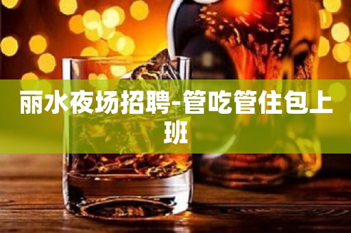 丽水夜场招聘-管吃管住包上班