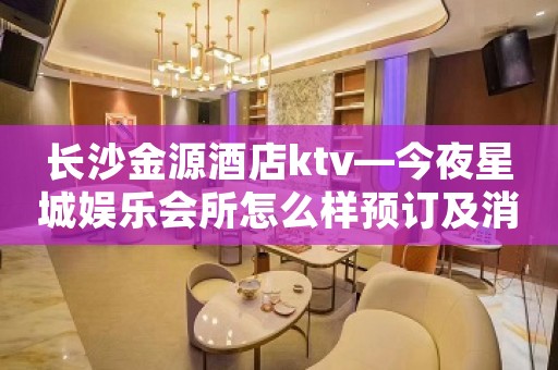长沙金源酒店ktv—今夜星城娱乐会所怎么样预订及消费介绍