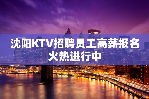 沈阳KTV招聘员工高薪报名火热进行中