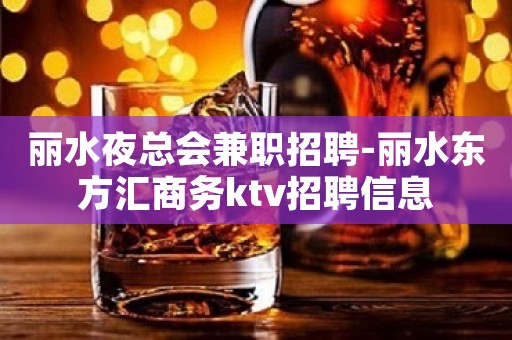 丽水夜总会兼职招聘-丽水东方汇商务ktv招聘信息