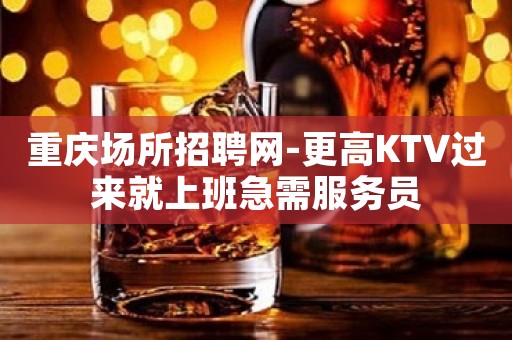 重庆场所招聘网-更高KTV过来就上班急需服务员