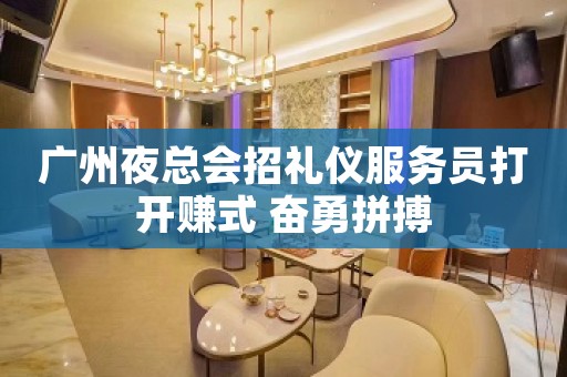 广州夜总会招礼仪服务员打开赚式 奋勇拼搏