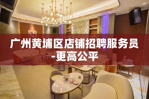 广州黄埔区店铺招聘服务员-更高公平