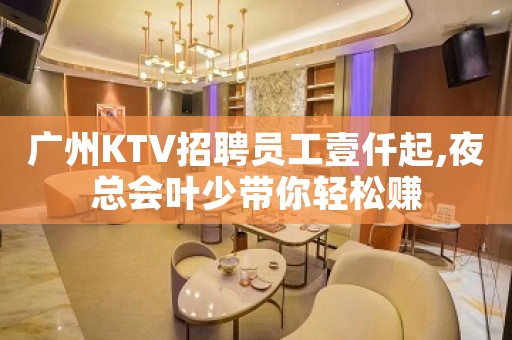 广州KTV招聘员工壹仟起,夜总会叶少带你轻松赚