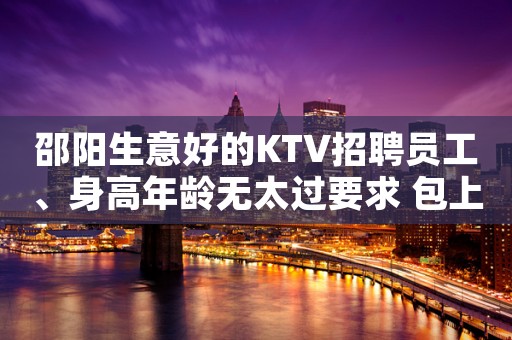 邵阳生意好的KTV招聘员工、身高年龄无太过要求 包上班的呢